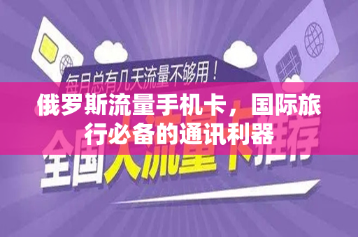 俄罗斯流量手机卡，国际旅行必备的通讯利器