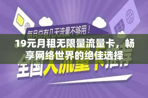 19元月租无限量流量卡，畅享网络世界的绝佳选择