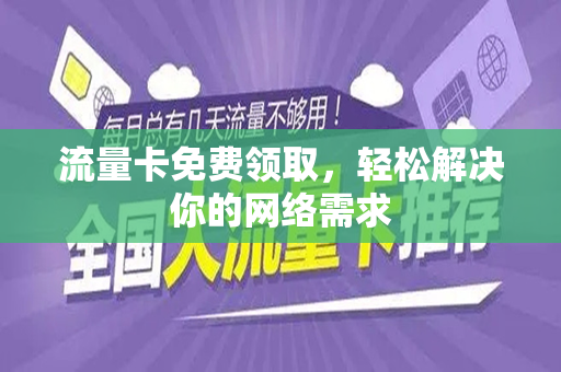 流量卡免费领取，轻松解决你的网络需求