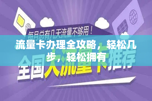 流量卡办理全攻略，轻松几步，轻松拥有