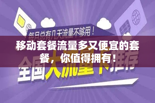 移动套餐流量多又便宜的套餐，你值得拥有！