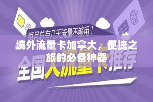 境外流量卡加拿大，便捷之旅的必备神器