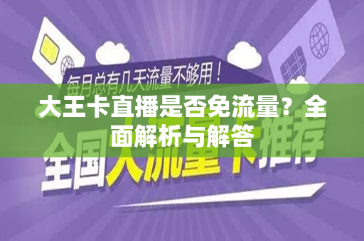 大王卡直播是否免流量？全面解析与解答