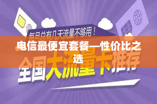 电信最便宜套餐—性价比之选