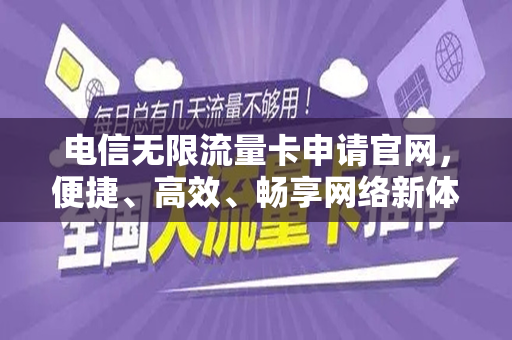 电信无限流量卡申请官网，便捷、高效、畅享网络新体验
