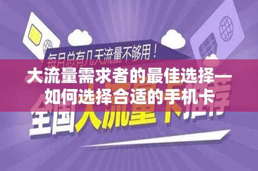 大流量需求者的最佳选择—如何选择合适的手机卡