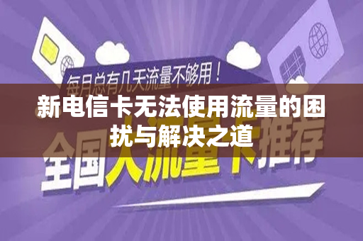 新电信卡无法使用流量的困扰与解决之道