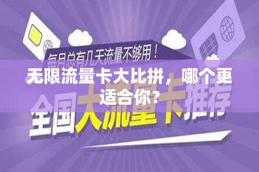 无限流量卡大比拼，哪个更适合你？