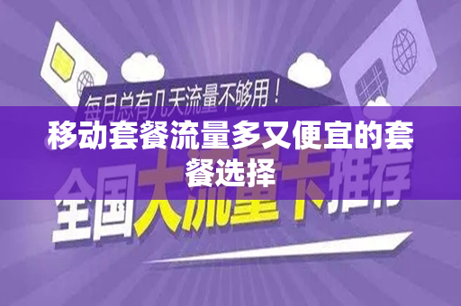 移动套餐流量多又便宜的套餐选择
