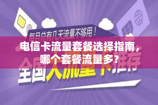 电信卡流量套餐选择指南，哪个套餐流量多？