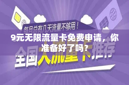 9元无限流量卡免费申请，你准备好了吗？