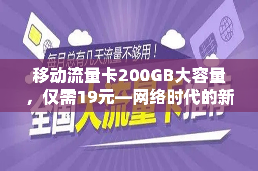 移动流量卡200GB大容量，仅需19元—网络时代的新选择