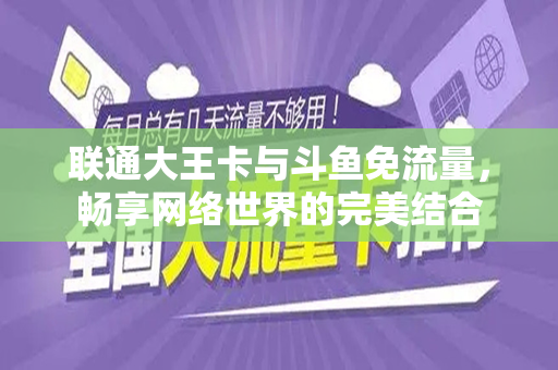 联通大王卡与斗鱼免流量，畅享网络世界的完美结合