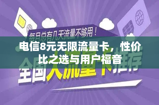 电信8元无限流量卡，性价比之选与用户福音