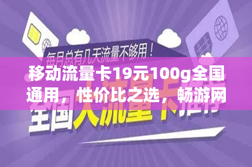 移动流量卡19元100g全国通用，性价比之选，畅游网络世界