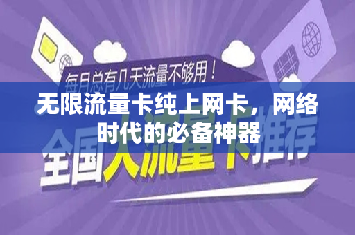 无限流量卡纯上网卡，网络时代的必备神器