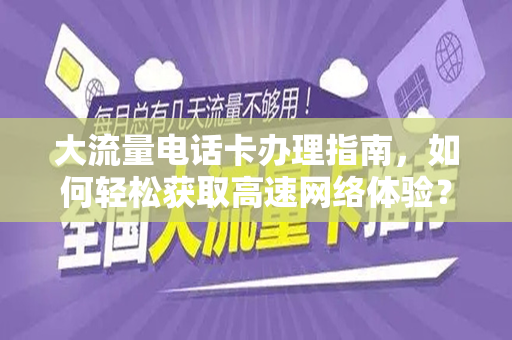 大流量电话卡办理指南，如何轻松获取高速网络体验？