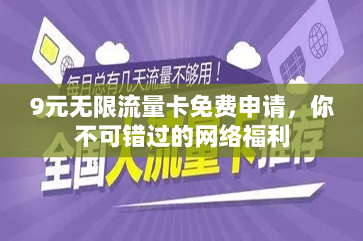 9元无限流量卡免费申请，你不可错过的网络福利