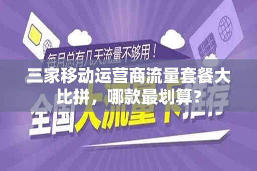三家移动运营商流量套餐大比拼，哪款最划算？