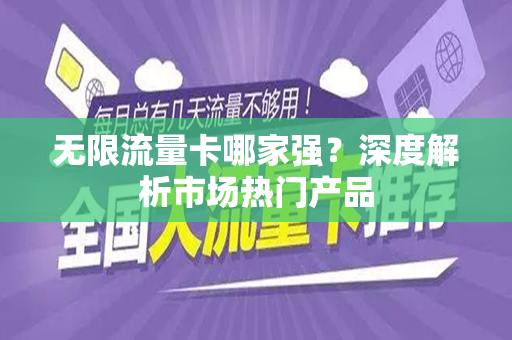 无限流量卡哪家强？深度解析市场热门产品