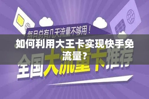 如何利用大王卡实现快手免流量？