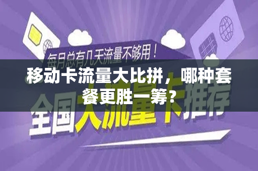 移动卡流量大比拼，哪种套餐更胜一筹？