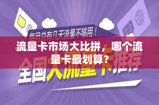 流量卡市场大比拼，哪个流量卡最划算？