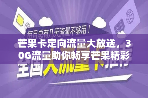 芒果卡定向流量大放送，30G流量助你畅享芒果精彩