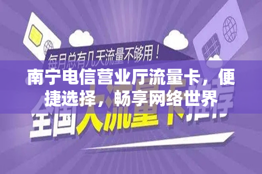 南宁电信营业厅流量卡，便捷选择，畅享网络世界