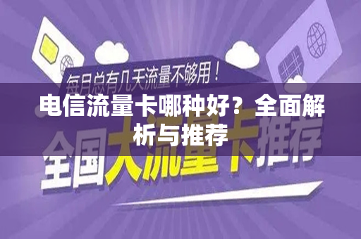 电信流量卡哪种好？全面解析与推荐