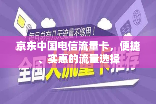 京东中国电信流量卡，便捷、实惠的流量选择