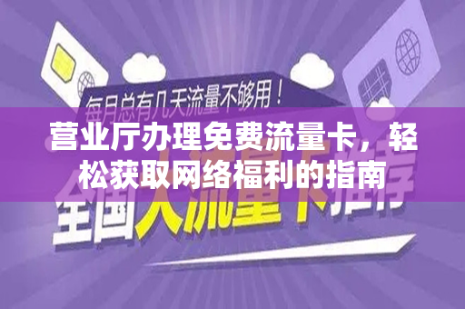 营业厅办理免费流量卡，轻松获取网络福利的指南