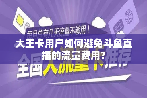 大王卡用户如何避免斗鱼直播的流量费用？