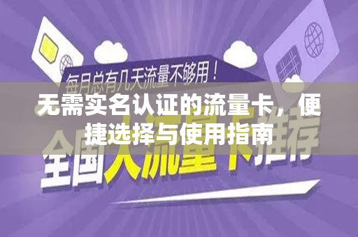 无需实名认证的流量卡，便捷选择与使用指南