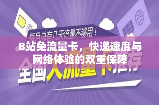 B站免流量卡，快递速度与网络体验的双重保障