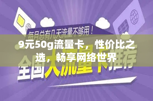 9元50g流量卡，性价比之选，畅享网络世界