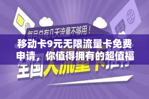 移动卡9元无限流量卡免费申请，你值得拥有的超值福利！