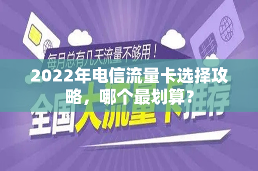 2022年电信流量卡选择攻略，哪个最划算？