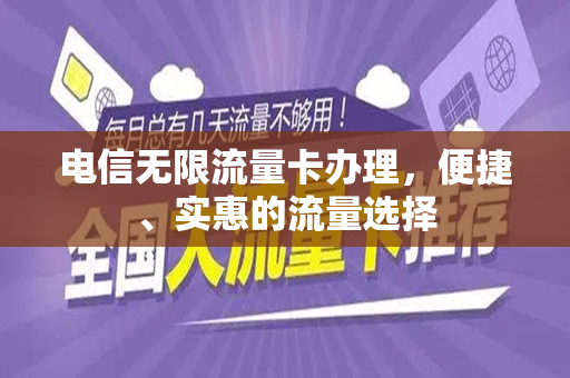 电信无限流量卡办理，便捷、实惠的流量选择