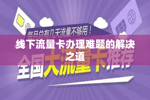 线下流量卡办理难题的解决之道