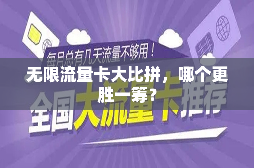 无限流量卡大比拼，哪个更胜一筹？