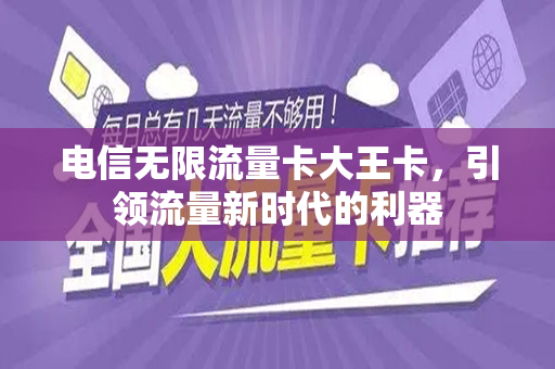 电信无限流量卡大王卡，引领流量新时代的利器
