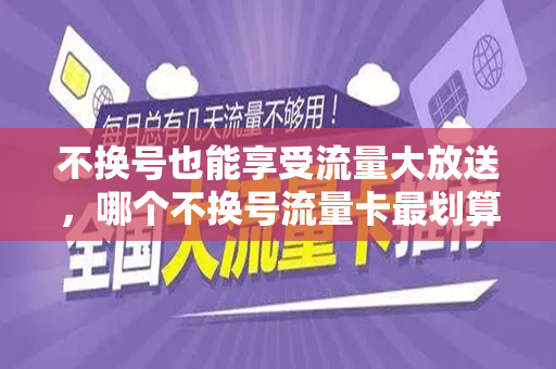 不换号也能享受流量大放送，哪个不换号流量卡最划算？