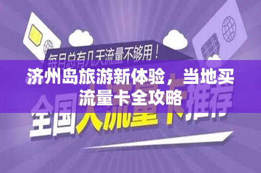 济州岛旅游新体验，当地买流量卡全攻略