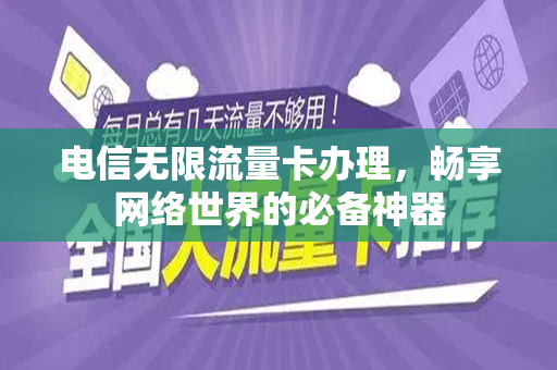 电信无限流量卡办理，畅享网络世界的必备神器