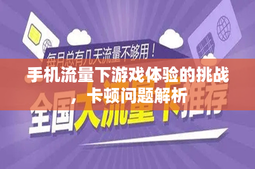 手机流量下游戏体验的挑战，卡顿问题解析