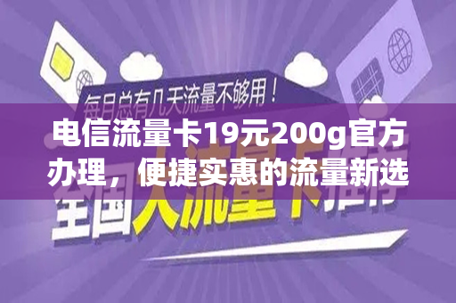 电信流量卡19元200g官方办理，便捷实惠的流量新选择