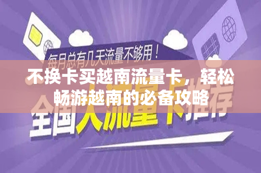 不换卡买越南流量卡，轻松畅游越南的必备攻略