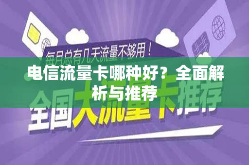 电信流量卡哪种好？全面解析与推荐