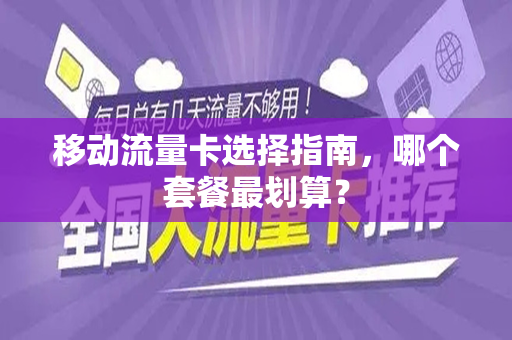 移动流量卡选择指南，哪个套餐最划算？